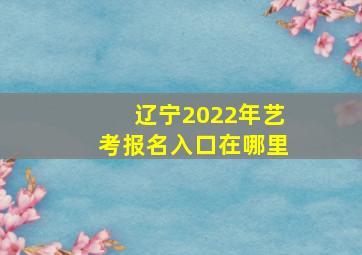 辽宁2022年艺考报名入口在哪里