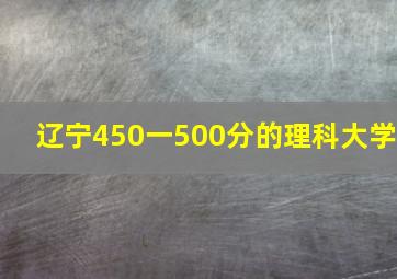 辽宁450一500分的理科大学