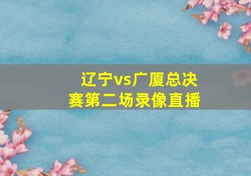 辽宁vs广厦总决赛第二场录像直播