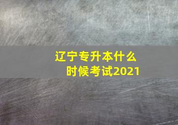 辽宁专升本什么时候考试2021