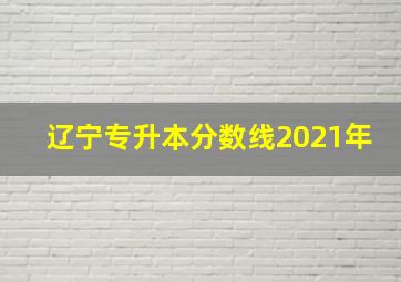 辽宁专升本分数线2021年