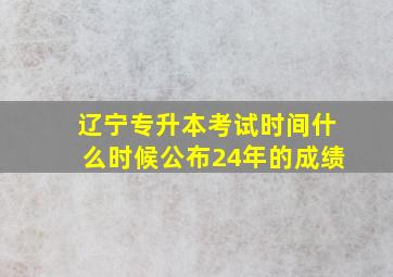 辽宁专升本考试时间什么时候公布24年的成绩