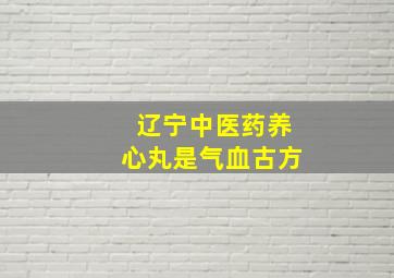 辽宁中医药养心丸是气血古方