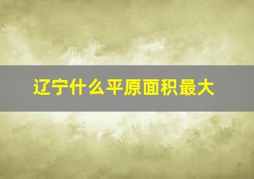 辽宁什么平原面积最大