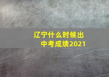 辽宁什么时候出中考成绩2021