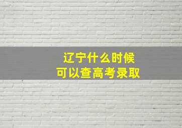 辽宁什么时候可以查高考录取