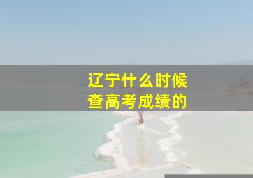 辽宁什么时候查高考成绩的