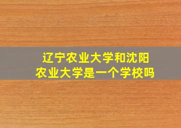 辽宁农业大学和沈阳农业大学是一个学校吗