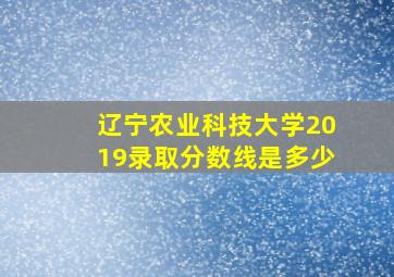 辽宁农业科技大学2019录取分数线是多少