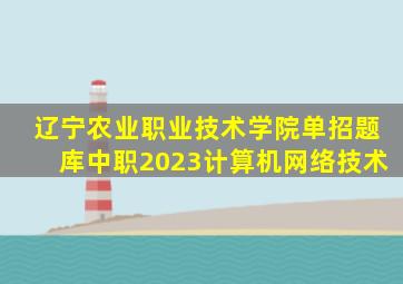 辽宁农业职业技术学院单招题库中职2023计算机网络技术