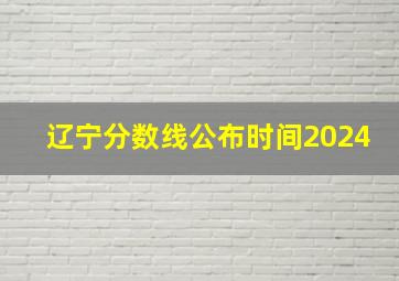 辽宁分数线公布时间2024