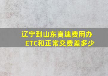 辽宁到山东高速费用办ETC和正常交费差多少