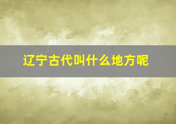 辽宁古代叫什么地方呢