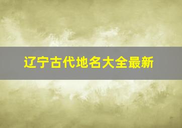 辽宁古代地名大全最新