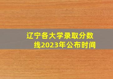 辽宁各大学录取分数线2023年公布时间