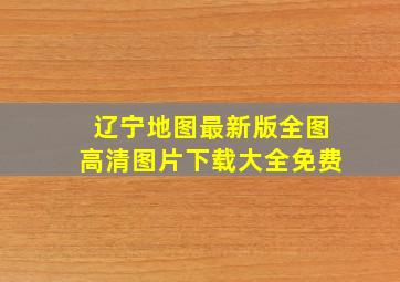 辽宁地图最新版全图高清图片下载大全免费