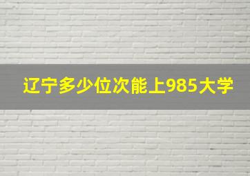 辽宁多少位次能上985大学