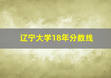 辽宁大学18年分数线