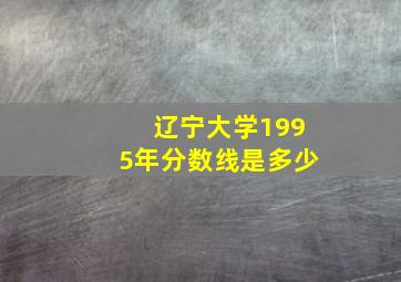 辽宁大学1995年分数线是多少