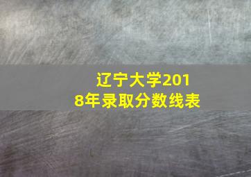 辽宁大学2018年录取分数线表