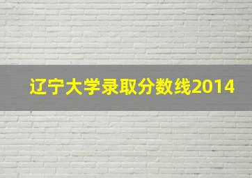 辽宁大学录取分数线2014