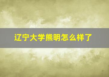 辽宁大学熊明怎么样了