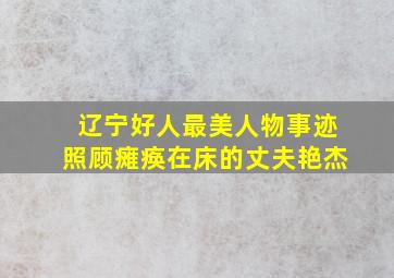 辽宁好人最美人物事迹照顾瘫痪在床的丈夫艳杰