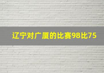 辽宁对广厦的比赛98比75