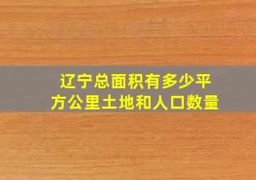 辽宁总面积有多少平方公里土地和人口数量