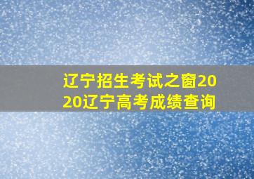 辽宁招生考试之窗2020辽宁高考成绩查询