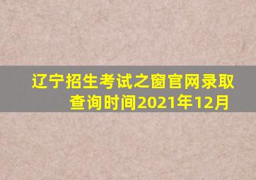 辽宁招生考试之窗官网录取查询时间2021年12月