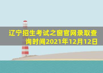 辽宁招生考试之窗官网录取查询时间2021年12月12日