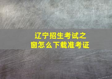 辽宁招生考试之窗怎么下载准考证