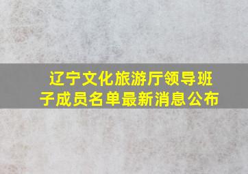 辽宁文化旅游厅领导班子成员名单最新消息公布