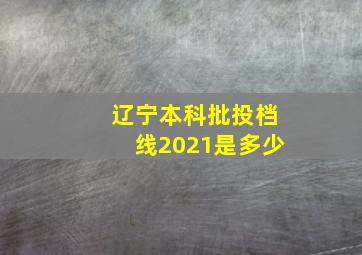 辽宁本科批投档线2021是多少