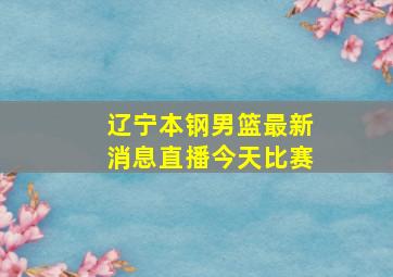 辽宁本钢男篮最新消息直播今天比赛