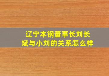 辽宁本钢董事长刘长斌与小刘的关系怎么样