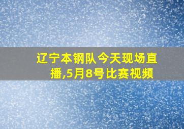 辽宁本钢队今天现场直播,5月8号比赛视频