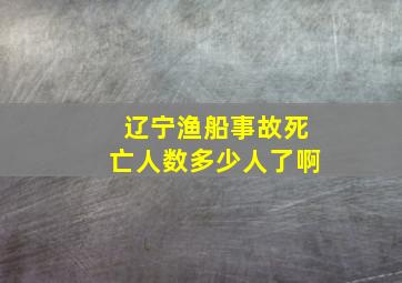 辽宁渔船事故死亡人数多少人了啊