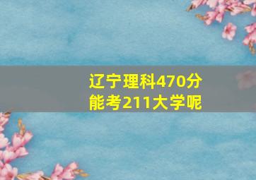 辽宁理科470分能考211大学呢