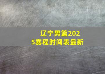 辽宁男篮2025赛程时间表最新