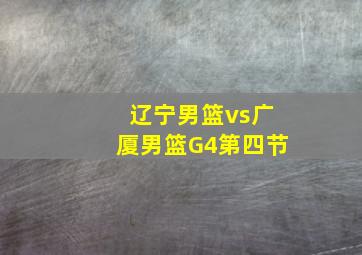 辽宁男篮vs广厦男篮G4第四节