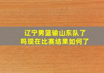 辽宁男篮输山东队了吗现在比赛结果如何了