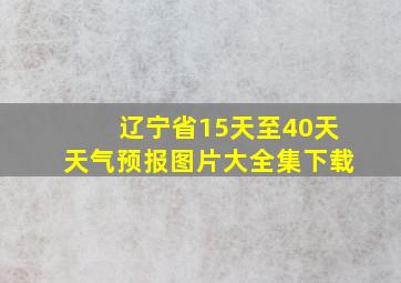 辽宁省15天至40天天气预报图片大全集下载