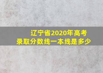 辽宁省2020年高考录取分数线一本线是多少