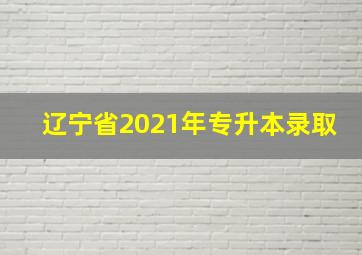 辽宁省2021年专升本录取