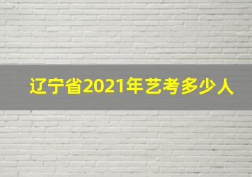 辽宁省2021年艺考多少人