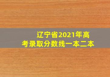 辽宁省2021年高考录取分数线一本二本