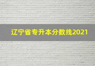 辽宁省专升本分数线2021