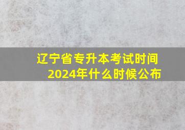 辽宁省专升本考试时间2024年什么时候公布